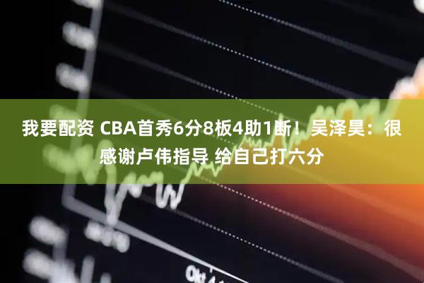 我要配资 CBA首秀6分8板4助1断！吴泽昊：很感谢卢伟指导 给自己打六分