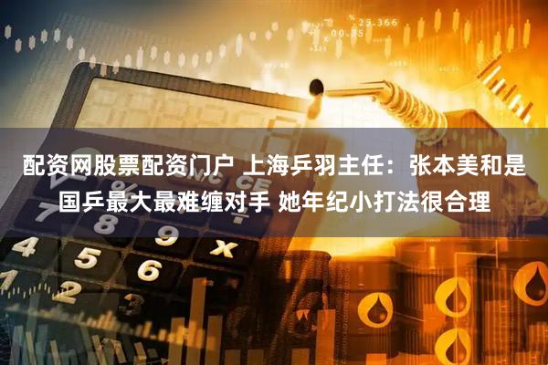 配资网股票配资门户 上海乒羽主任:张本美和是国乒最大最难缠对手 她年纪小打法很合理