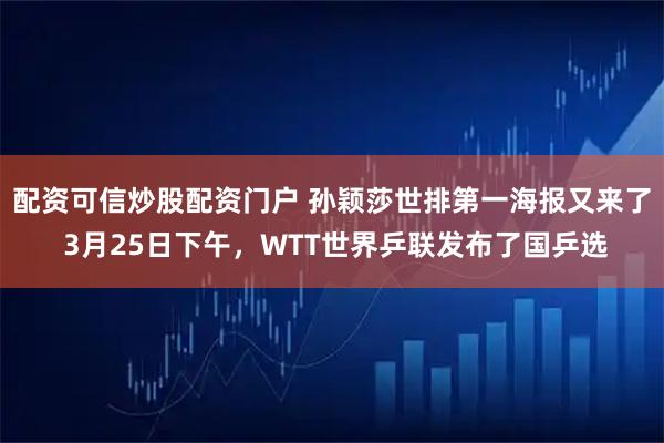 配资可信炒股配资门户 孙颖莎世排第一海报又来了 3月25日下午,WTT世界乒联发布了国乒选