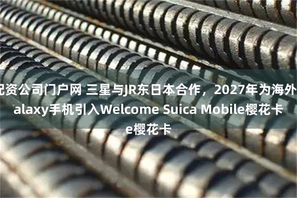 配资公司门户网 三星与JR东日本合作，2027年为海外Galaxy手机引入Welcome Suica Mobile樱花卡