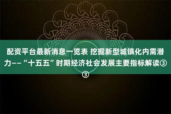 配资平台最新消息一览表 挖掘新型城镇化内需潜力——“十五五”时期经济社会发展主要指标解读③