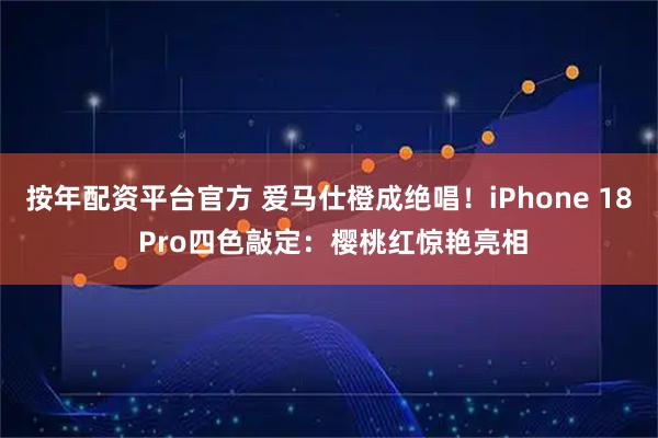 按年配资平台官方 爱马仕橙成绝唱!iPhone 18 Pro四色敲定:樱桃红惊艳亮相