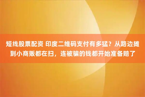 短线股票配资 印度二维码支付有多猛？从路边摊到小商贩都在扫，连被骗的钱都开始准备赔了