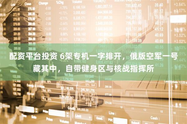 配资平台投资 6架专机一字排开，俄版空军一号藏其中，自带健身区与核战指挥所