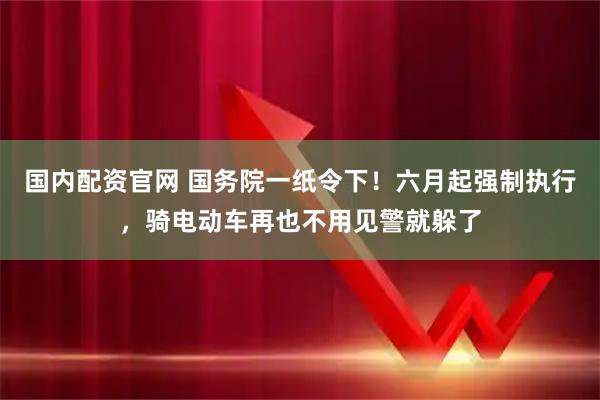 国内配资官网 国务院一纸令下！六月起强制执行，骑电动车再也不用见警就躲了