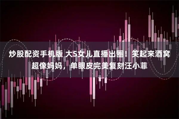 炒股配资手机版 大S女儿直播出圈！笑起来酒窝超像妈妈，单眼皮完美复刻汪小菲