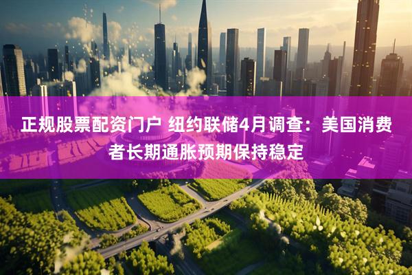 正规股票配资门户 纽约联储4月调查：美国消费者长期通胀预期保持稳定