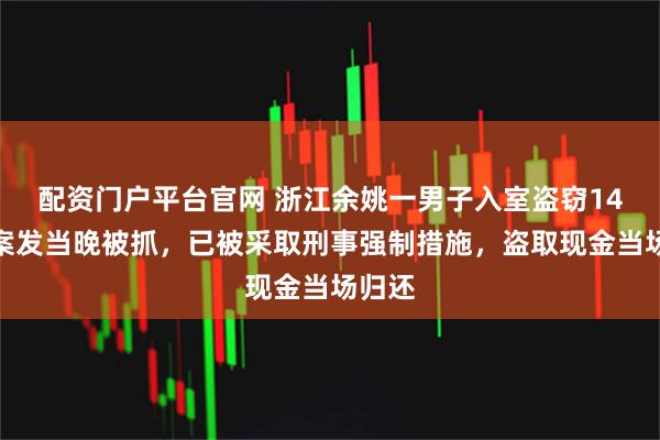 配资门户平台官网 浙江余姚一男子入室盗窃14元，案发当晚被抓，已被采取刑事强制措施，盗取现金当场归还