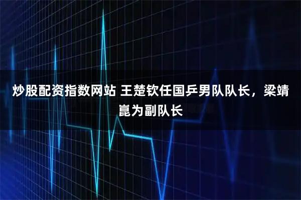 炒股配资指数网站 王楚钦任国乒男队队长，梁靖崑为副队长