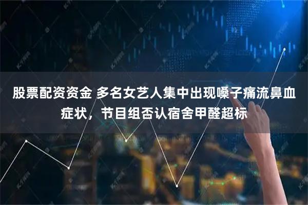 股票配资资金 多名女艺人集中出现嗓子痛流鼻血症状，节目组否认宿舍甲醛超标