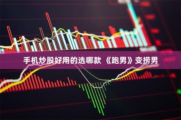 手机炒股好用的选哪款 《跑男》变捞男