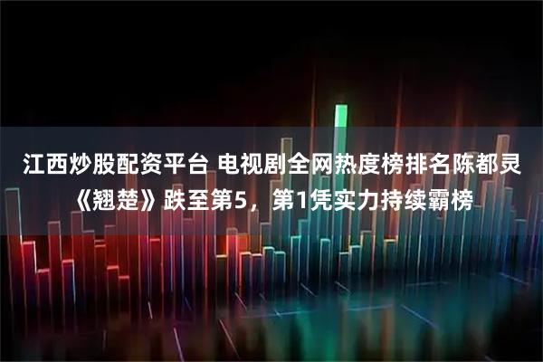 江西炒股配资平台 电视剧全网热度榜排名陈都灵《翘楚》跌至第5，第1凭实力持续霸榜