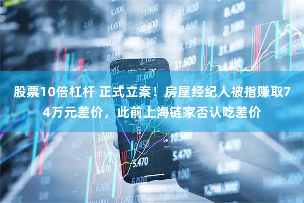 股票10倍杠杆 正式立案！房屋经纪人被指赚取74万元差价，此前上海链家否认吃差价