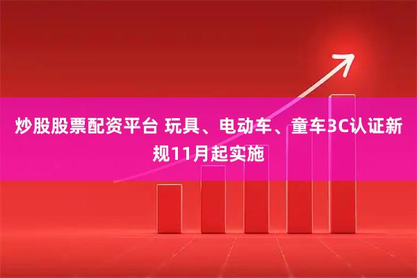炒股股票配资平台 玩具、电动车、童车3C认证新规11月起实施
