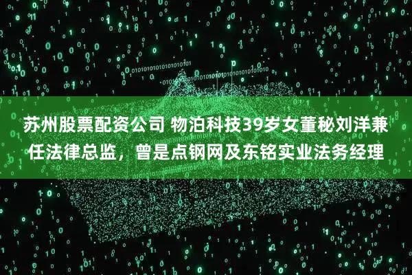 苏州股票配资公司 物泊科技39岁女董秘刘洋兼任法律总监,曾是点钢网及东铭实业法务经理