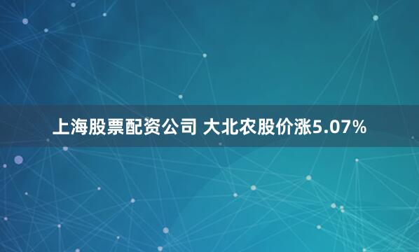 上海股票配资公司 大北农股价涨5.07%