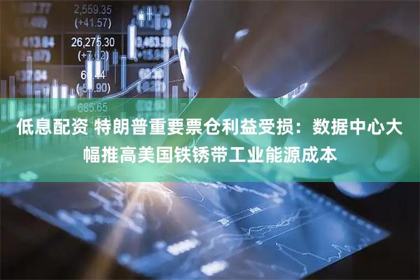 低息配资 特朗普重要票仓利益受损：数据中心大幅推高美国铁锈带工业能源成本
