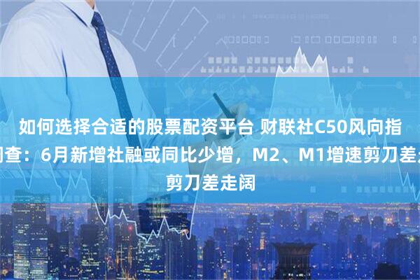 如何选择合适的股票配资平台 财联社C50风向指数调查:6月新增社融或同比少增,M2、M1增速剪刀差走阔