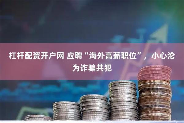 杠杆配资开户网 应聘“海外高薪职位”,小心沦为诈骗共犯