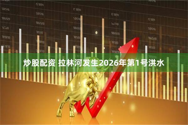 炒股配资 拉林河发生2026年第1号洪水
