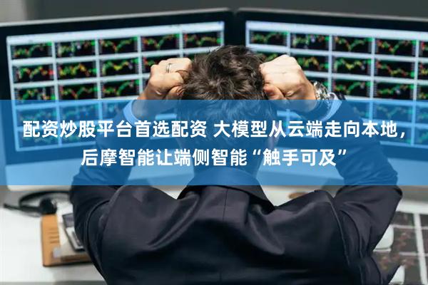 配资炒股平台首选配资 大模型从云端走向本地，后摩智能让端侧智能“触手可及”