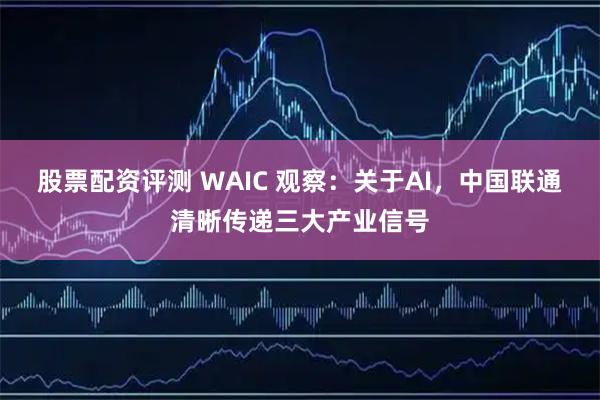 股票配资评测 WAIC 观察：关于AI，中国联通清晰传递三大产业信号