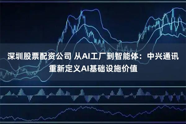 深圳股票配资公司 从AI工厂到智能体：中兴通讯重新定义AI基础设施价值
