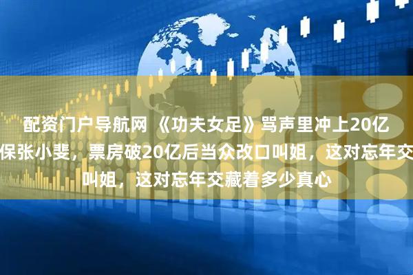 配资门户导航网 《功夫女足》骂声里冲上20亿，星爷停工硬保张小斐，票房破20亿后当众改口叫姐，这对忘年交藏着多少真心