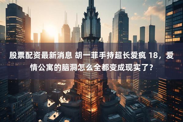 股票配资最新消息 胡一菲手持超长爱疯 18，爱情公寓的脑洞怎么全都变成现实了？