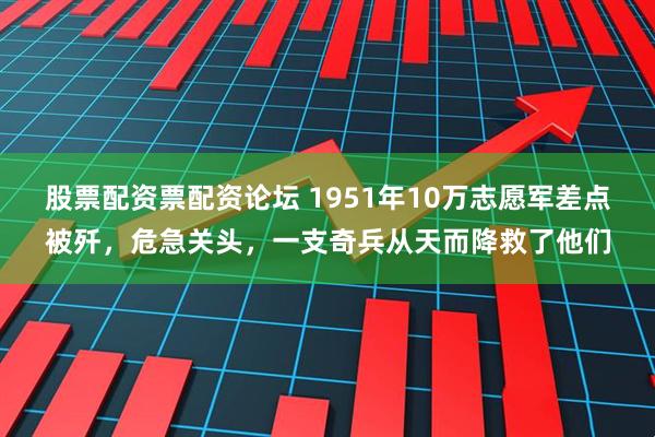 股票配资票配资论坛 1951年10万志愿军差点被歼，危急关头，一支奇兵从天而降救了他们